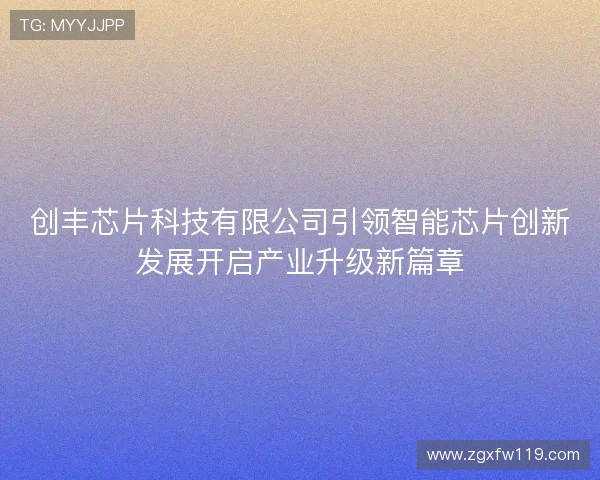 创丰芯片科技有限公司引领智能芯片创新发展开启产业升级新篇章
